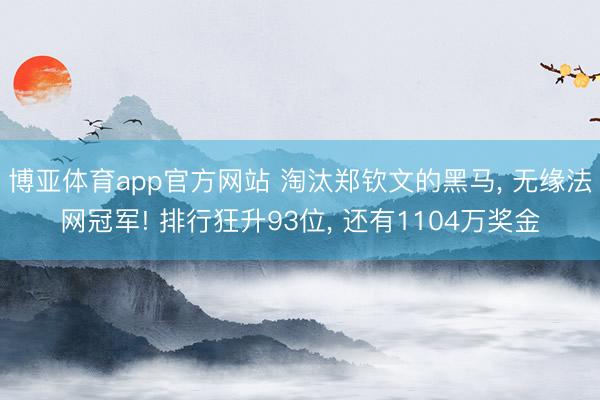 博亚体育app官方网站 淘汰郑钦文的黑马， 无缘法网冠军! 排行狂升93位， 还有1104万奖金