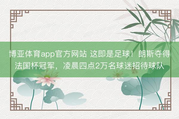 博亚体育app官方网站 这即是足球！朗斯夺得法国杯冠军，凌晨四点2万名球迷招待球队
