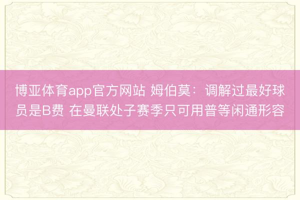 博亚体育app官方网站 姆伯莫：调解过最好球员是B费 在曼联处子赛季只可用普等闲通形容