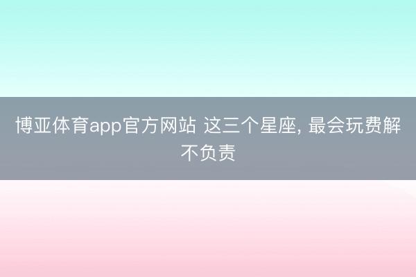 博亚体育app官方网站 这三个星座，<a href=