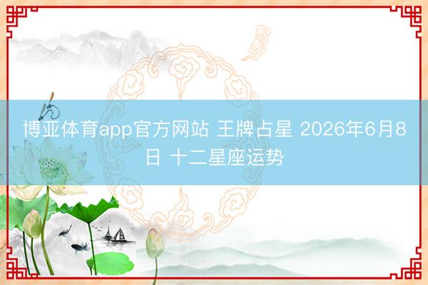 博亚体育app官方网站 王牌占星 2026年6月8日 十二星座运势