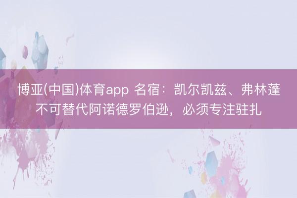 博亚(中国)体育app 名宿：凯尔凯兹、弗林蓬不可替代阿诺德罗伯逊，必须专注驻扎