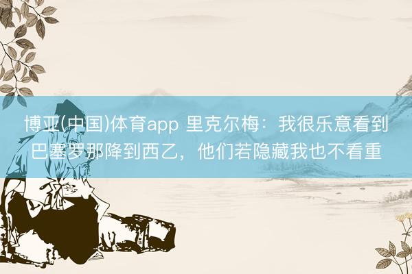 博亚(中国)体育app 里克尔梅：我很乐意看到巴塞罗那降到西乙，他们若隐藏我也不看重