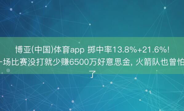 博亚(中国)体育app 掷中率13.8%+21.6%! 一场比赛没打就少赚6500万好意思金， 火箭队也曾怕了