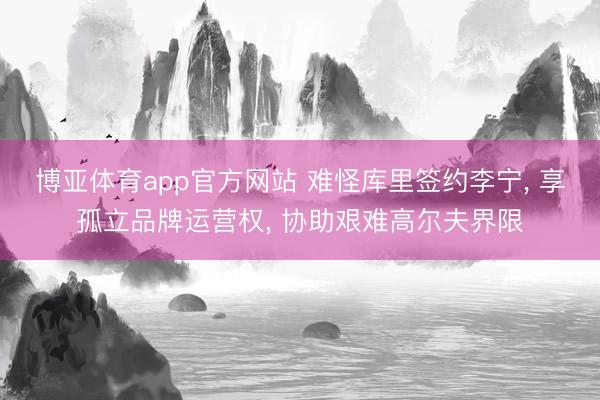 博亚体育app官方网站 难怪库里签约李宁， 享孤立品牌运营权， 协助艰难高尔夫界限