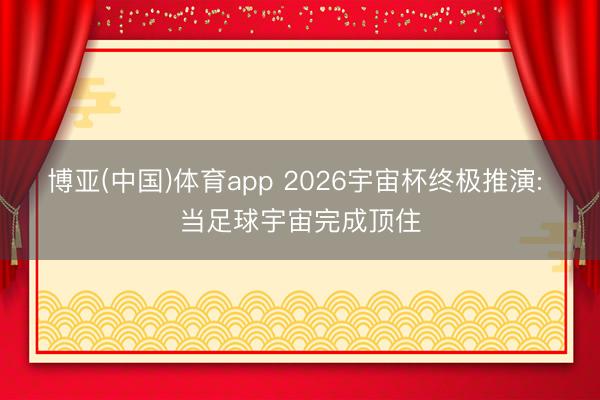 博亚(中国)体育app 2026宇宙杯终极推演: 当足球宇宙完成顶住
