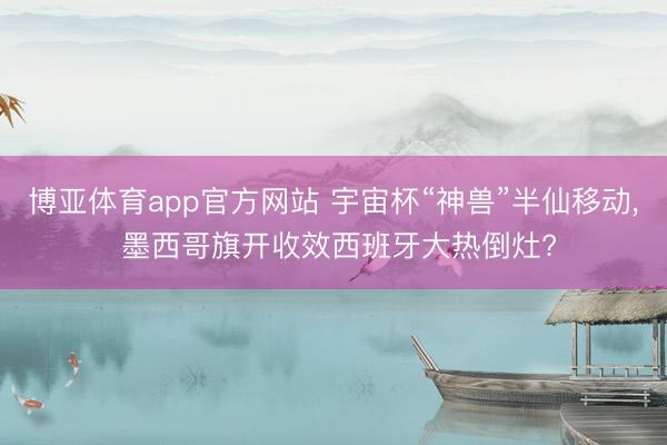博亚体育app官方网站 宇宙杯“神兽”半仙移动， 墨西哥旗开收效西班牙大热倒灶?