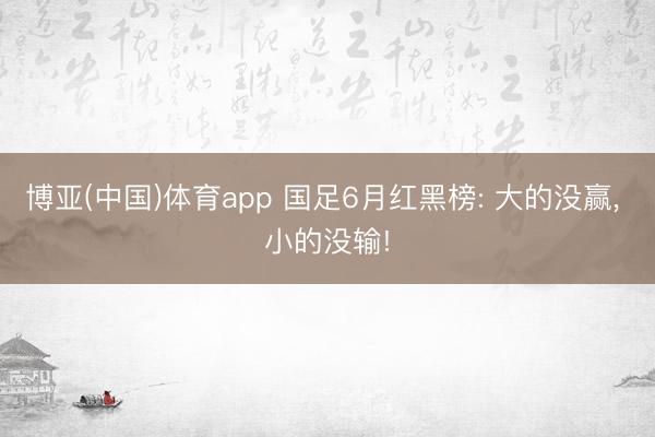 博亚(中国)体育app 国足6月红黑榜: 大的没赢， 小的没输!
