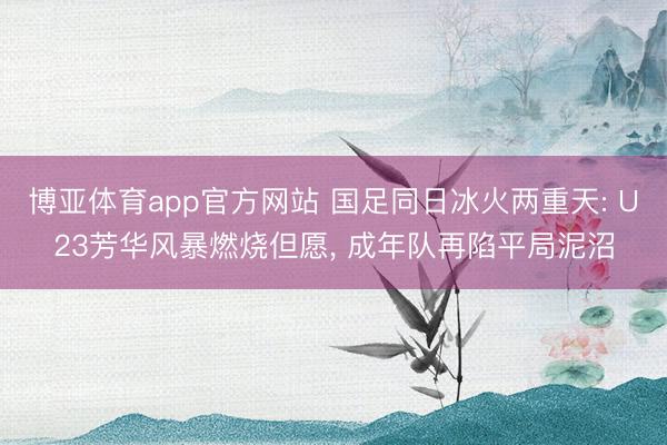 博亚体育app官方网站 国足同日冰火两重天: U23芳华风暴燃烧但愿， 成年队再陷平局泥沼
