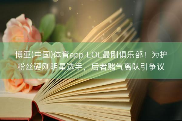 博亚(中国)体育app LOL最刚俱乐部！为护粉丝硬刚明星选手，后者赌气离队引争议