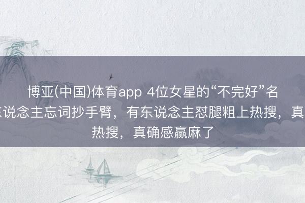 博亚(中国)体育app 4位女星的“不完好”名花样：有东说念主忘词抄手臂，有东说念主怼腿粗上热搜，真确感赢麻了