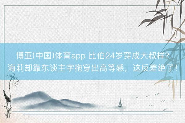 博亚(中国)体育app 比伯24岁穿成大叔样？海莉却靠东谈主字拖穿出高等感，这反差绝了！