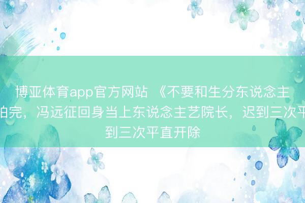 博亚体育app官方网站 《不要和生分东说念主言语》拍完，冯远征回身当上东说念主艺院长，迟到三次平直开除