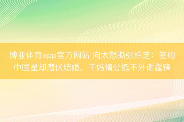 博亚体育app官方网站 向太怒撕张柏芝：签约中国星却潜伏结婚，干妈情分抵不外谢霆锋