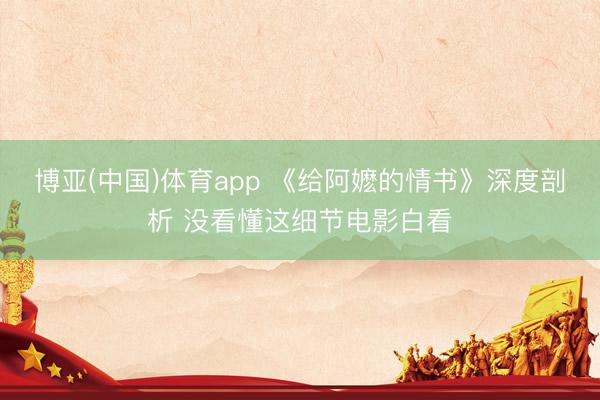 博亚(中国)体育app 《给阿嬷的情书》深度剖析 没看懂这细节电影白看