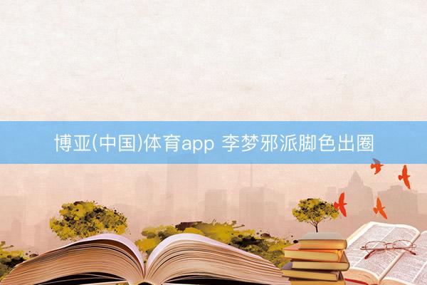 博亚(中国)体育app 李梦邪派脚色出圈