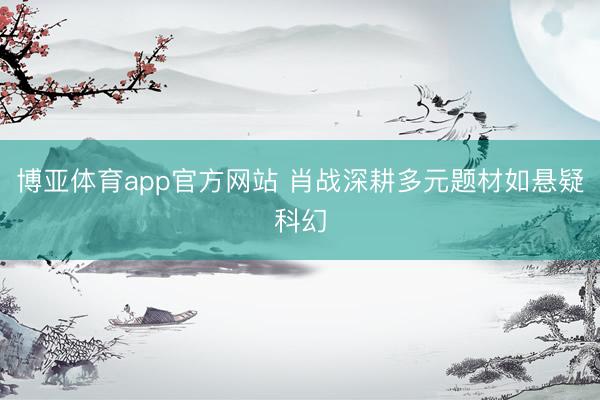 博亚体育app官方网站 肖战深耕多元题材如悬疑科幻