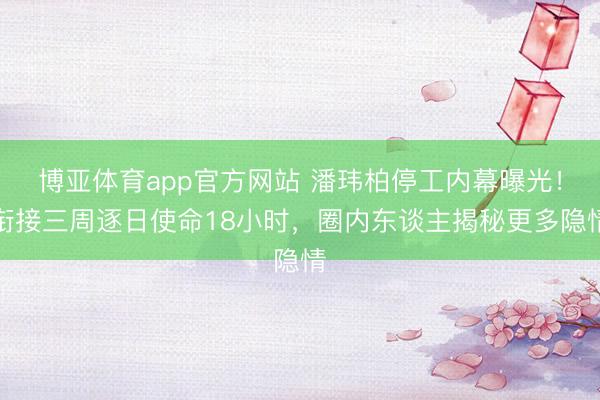 博亚体育app官方网站 潘玮柏停工内幕曝光!衔接三周逐日使命18小时,圈内东谈主揭秘更多隐情