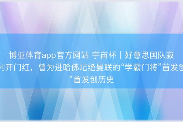 博亚体育app官方网站 宇宙杯｜好意思国队寂静获利开门红，曾为进哈佛圮绝曼联的“学霸门将”首发创历史