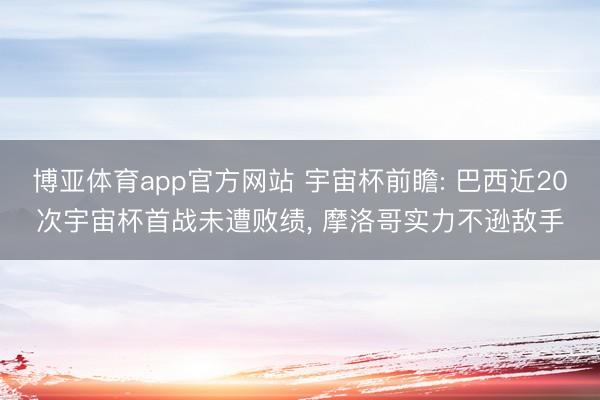 博亚体育app官方网站 宇宙杯前瞻: 巴西近20次宇宙杯首战未遭败绩， 摩洛哥实力不逊敌手