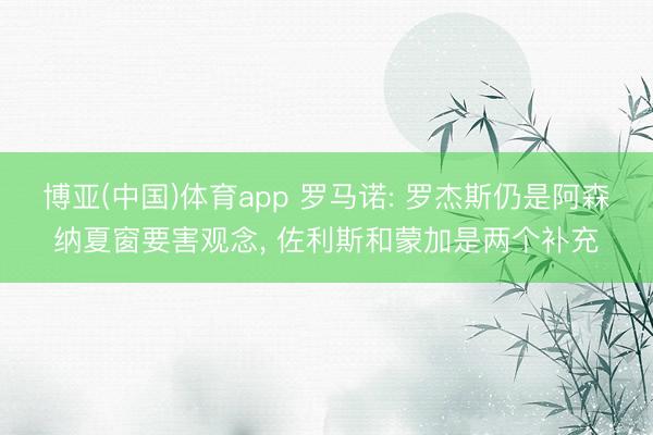 博亚(中国)体育app 罗马诺: 罗杰斯仍是阿森纳夏窗要害观念， 佐利斯和蒙加是两个补充