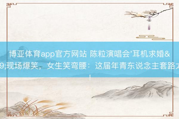 博亚体育app官方网站 陈粒演唱会'耳机求婚'现场爆笑，女生笑弯腰：这届年青东说念主套路太深！