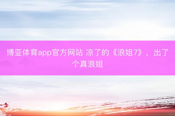 博亚体育app官方网站 凉了的《浪姐7》，出了个真浪姐