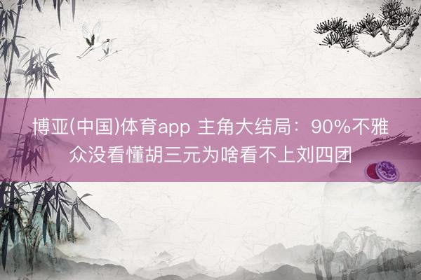 博亚(中国)体育app 主角大结局：90%不雅众没看懂胡三元为啥看不上刘四团