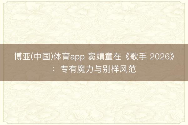 博亚(中国)体育app 窦靖童在《歌手 2026》：专有魔力与别样风范