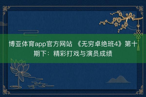 博亚体育app官方网站 《无穷卓绝班4》第十期下：精彩打戏与演员成绩