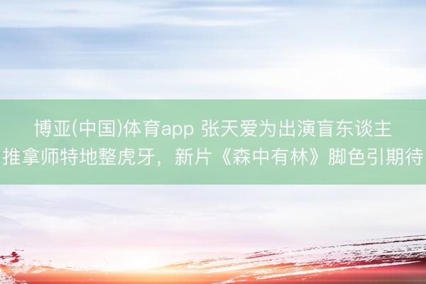 博亚(中国)体育app 张天爱为出演盲东谈主推拿师特地整虎牙，新片《森中有林》脚色引期待