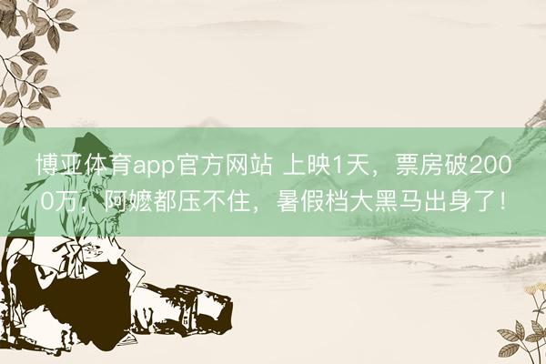 博亚体育app官方网站 上映1天,票房破2000万,阿嬷都压不住,暑假档大黑马出身了!