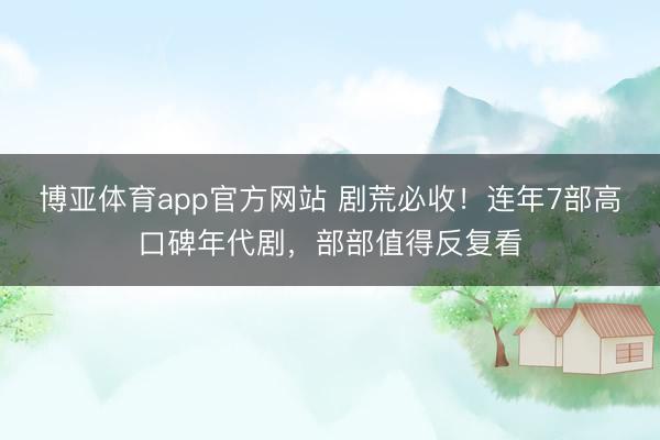 博亚体育app官方网站 剧荒必收！连年7部高口碑年代剧，部部值得反复看