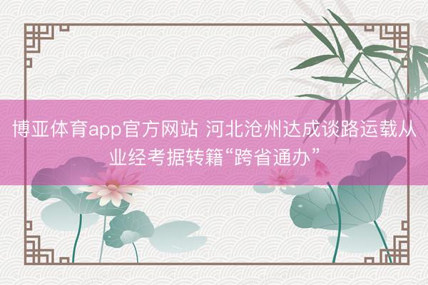 博亚体育app官方网站 河北沧州达成谈路运载从业经考据转籍“跨省通办”