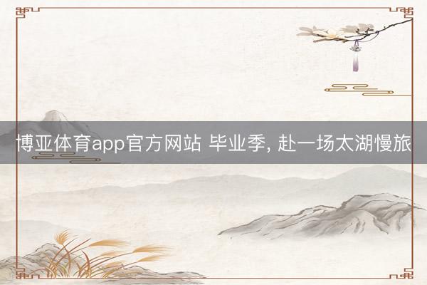 博亚体育app官方网站 毕业季， 赴一场太湖慢旅