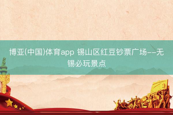 博亚(中国)体育app 锡山区红豆钞票广场--无锡必玩景点