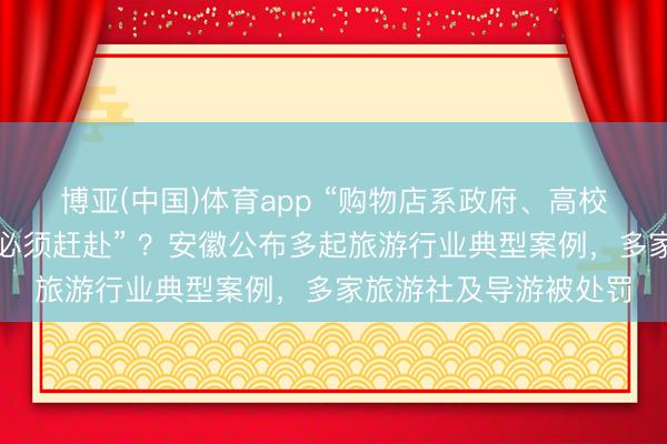 博亚(中国)体育app “购物店系政府、高校谄媚建树，总共团队必须赶赴” ？安徽公布多起旅游行业典型案例，多家旅游社及导游被处罚