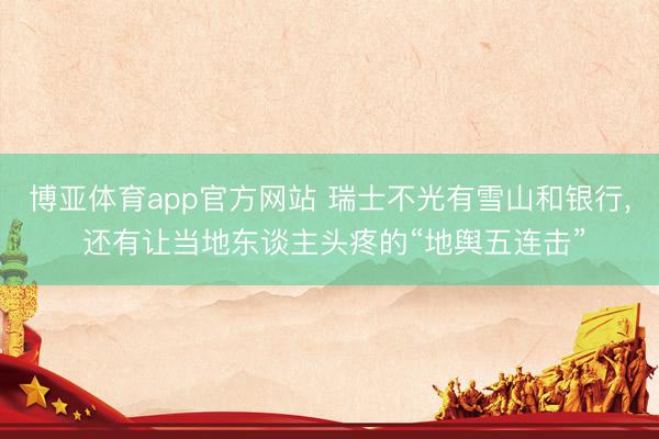 博亚体育app官方网站 瑞士不光有雪山和银行， 还有让当地东谈主头疼的“地舆五连击”