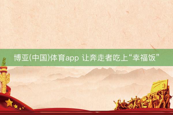 博亚(中国)体育app 让奔走者吃上“幸福饭”