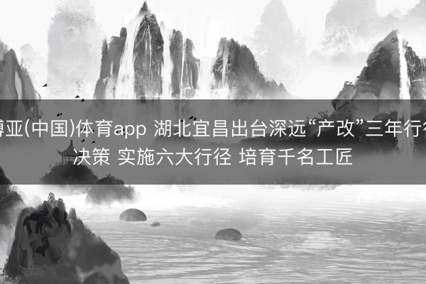 博亚(中国)体育app 湖北宜昌出台深远“产改”三年行径决策 实施六大行径 培育千名工匠