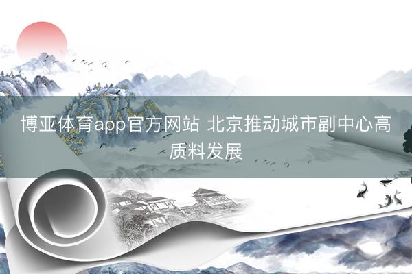 博亚体育app官方网站 北京推动城市副中心高质料发展