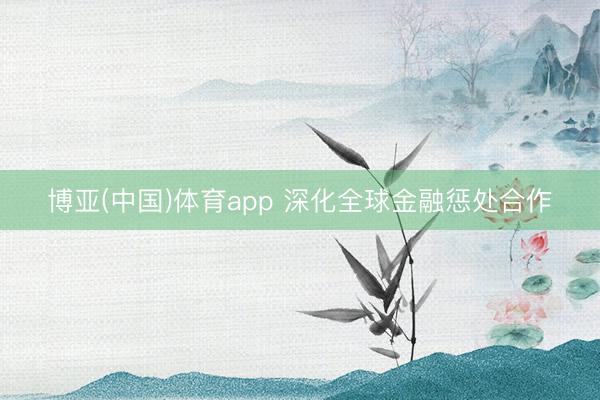 博亚(中国)体育app 深化全球金融惩处合作