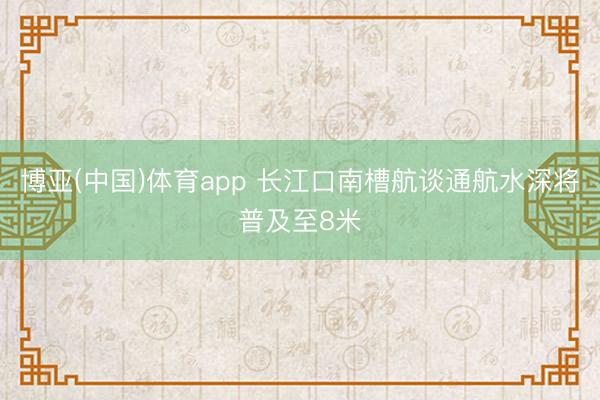 博亚(中国)体育app 长江口南槽航谈通航水深将普及至8米