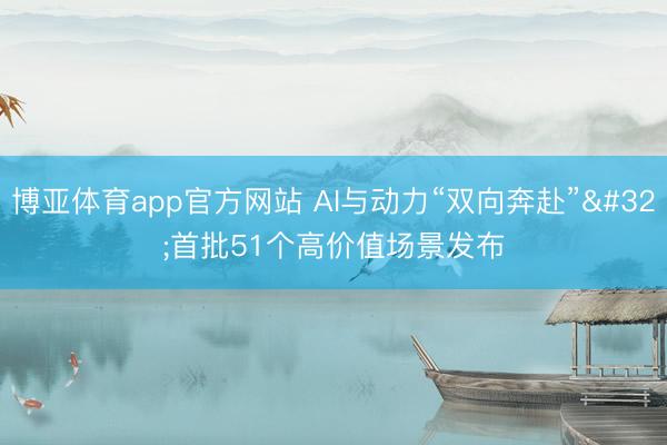 博亚体育app官方网站 AI与动力“双向奔赴” 首批51个高价值场景发布