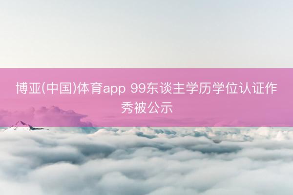博亚(中国)体育app 99东谈主学历学位认证作秀被公示