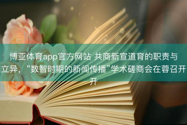 博亚体育app官方网站 共商新宣道育的职责与立异，“数智时期的新闻传播”学术磋商会在蓉召开