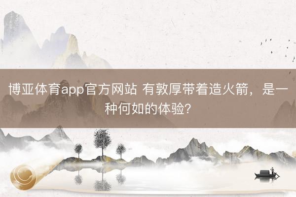 博亚体育app官方网站 有敦厚带着造火箭，是一种何如的体验？
