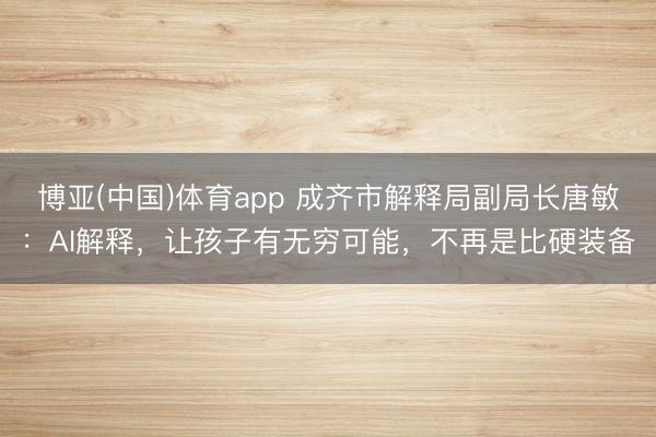 博亚(中国)体育app 成齐市解释局副局长唐敏:AI解释,让孩子有无穷可能,不再是比硬装备