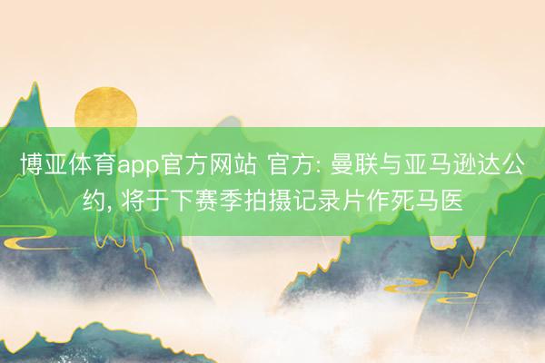 博亚体育app官方网站 官方: 曼联与亚马逊达公约， 将于下赛季拍摄记录片作死马医