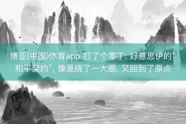博亚(中国)体育app 打了个零丁: 好意思伊的“和平契约”， 像是绕了一大圈， 又回到了原点